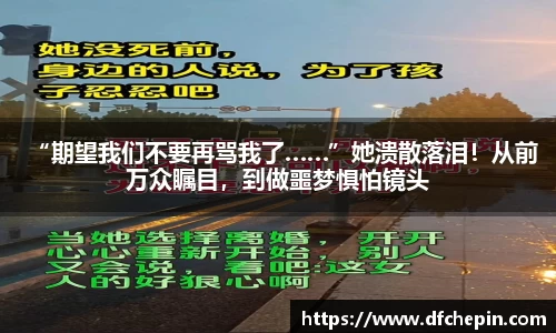 “期望我们不要再骂我了……”她溃散落泪！从前万众瞩目，到做噩梦惧怕镜头