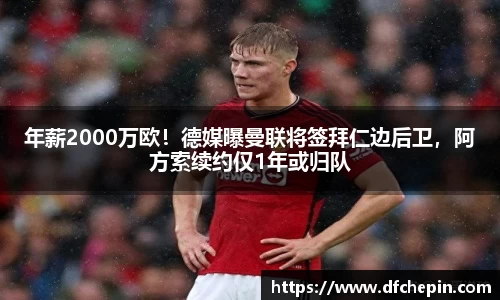 年薪2000万欧！德媒曝曼联将签拜仁边后卫，阿方索续约仅1年或归队