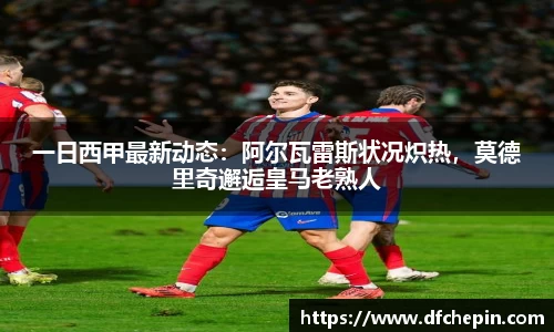 一日西甲最新动态：阿尔瓦雷斯状况炽热，莫德里奇邂逅皇马老熟人